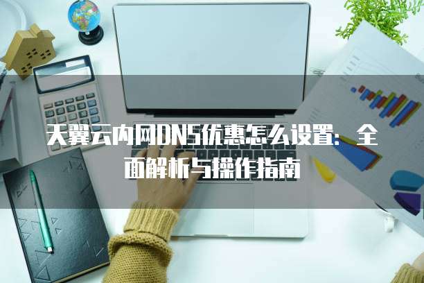 天翼云内网DNS优惠怎么设置:全面解析与操作指南
