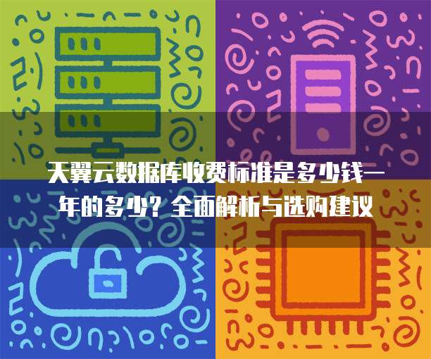 天翼云数据库收费标准是多少钱一年的多少?全面解析与选购建议