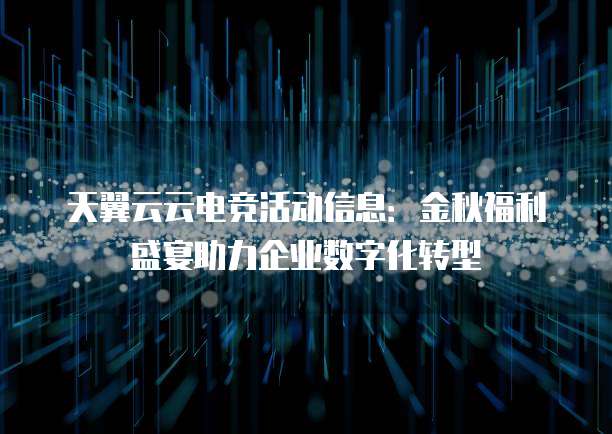 天翼云云电竞活动信息:金秋福利盛宴助力企业数字化转型