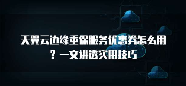 天翼云边缘重保服务优惠券怎么用？一文讲透实用技巧