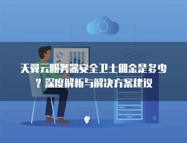 天翼云服务器安全卫士佣金是多少?深度解析与解决方案建议