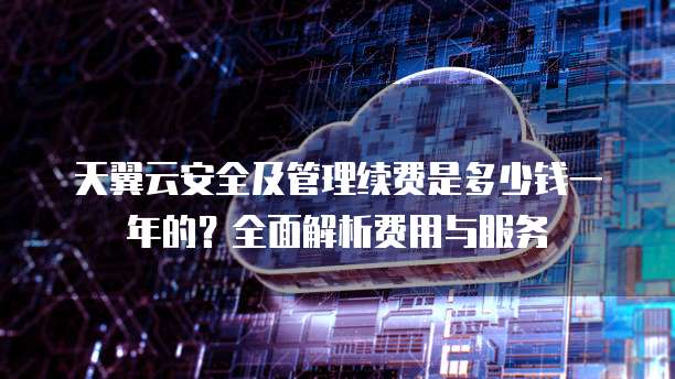 天翼云安全及管理续费是多少钱一年的?全面解析费用与服务