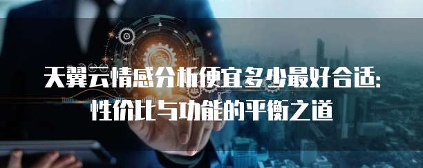天翼云情感分析便宜多少最好合适:性价比与功能的平衡之道