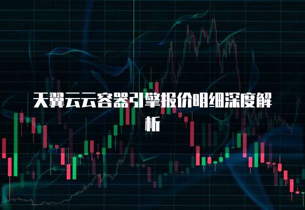 天翼云云容器引擎报价明细深度解析