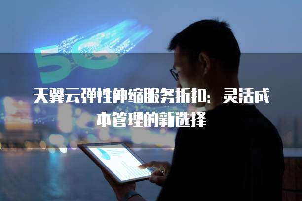 天翼云弹性伸缩服务折扣:灵活成本管理的新选择