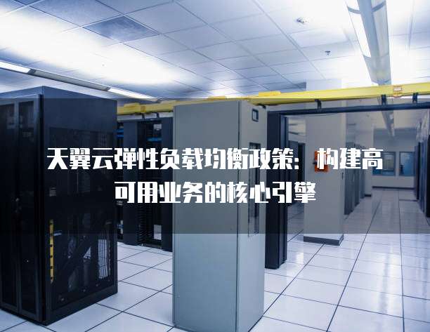 天翼云弹性负载均衡政策:构建高可用业务的核心引擎