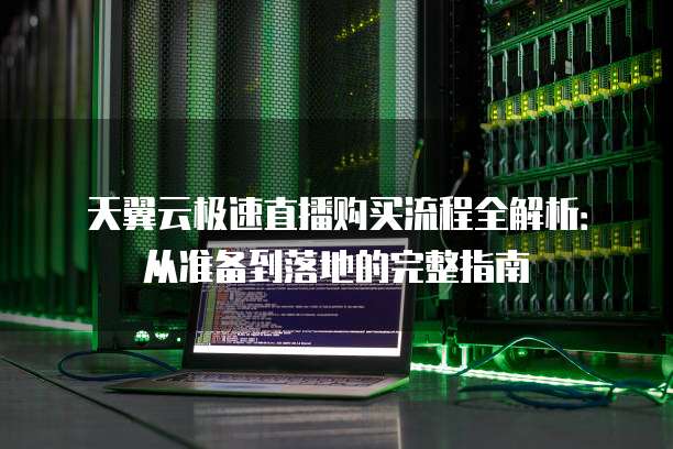 天翼云极速直播购买流程全解析:从准备到落地的完整指南