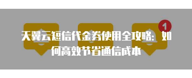 天翼云短信代金券使用全攻略:如何高效节省通信成本