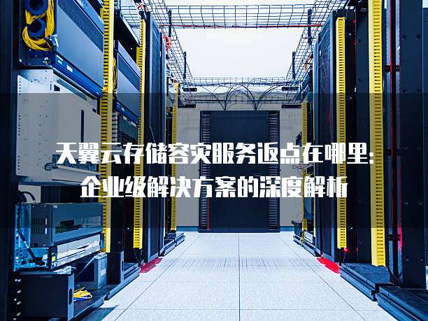 天翼云存储容灾服务返点在哪里:企业级解决方案的深度解析