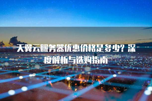 天翼云服务器优惠价格是多少？深度解析与选购指南