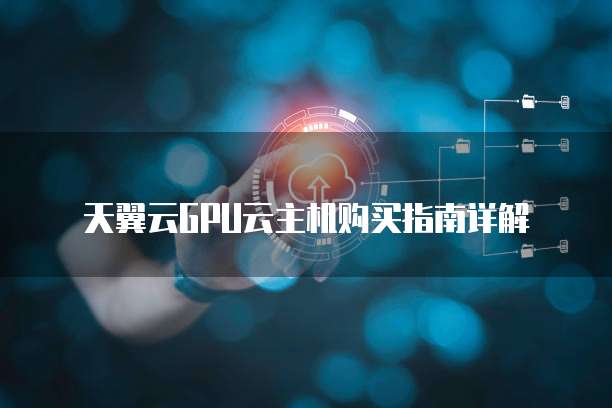 天翼云GPU云主机购买指南详解