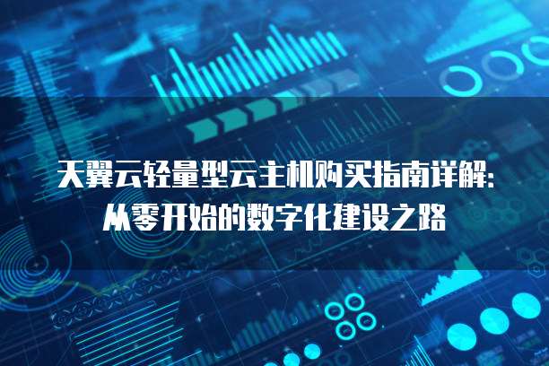 天翼云轻量型云主机购买指南详解:从零开始的数字化建设之路