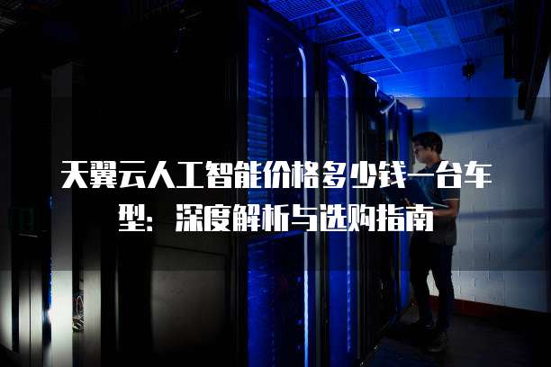 天翼云人工智能价格多少钱一台车型:深度解析与选购指南