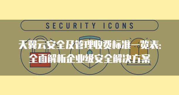 天翼云安全及管理收费标准一览表:全面解析企业级安全解决方案