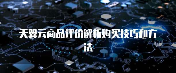 天翼云商品评价解析购买技巧和方法