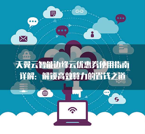 天翼云智能边缘云优惠券使用指南详解：解锁高效算力的省钱之道