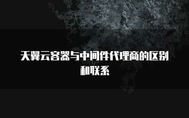 天翼云容器与中间件代理商的区别和联系