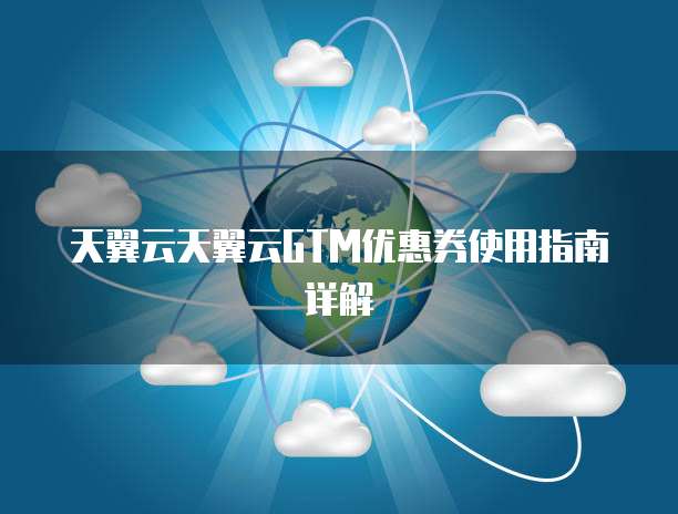 天翼云天翼云GTM优惠券使用指南详解