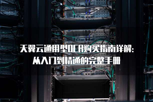 天翼云通用型OCR购买指南详解:从入门到精通的完整手册