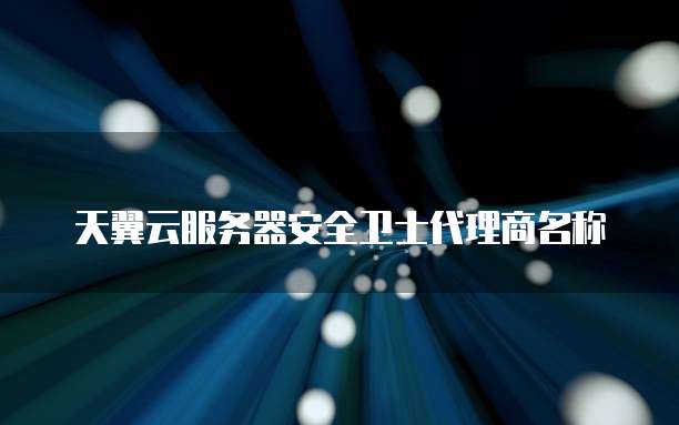 天翼云服务器安全卫士代理商名称