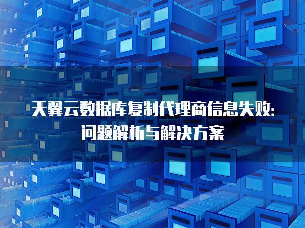 天翼云数据库复制代理商信息失败:问题解析与解决方案