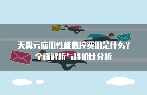 天翼云应用性能监控费用是什么?全面解析与性价比分析