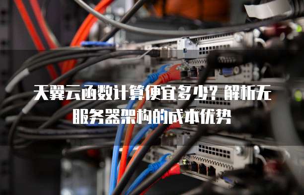 天翼云函数计算便宜多少?解析无服务器架构的成本优势