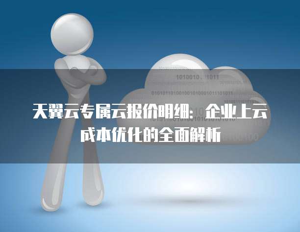 天翼云专属云报价明细:企业上云成本优化的全面解析