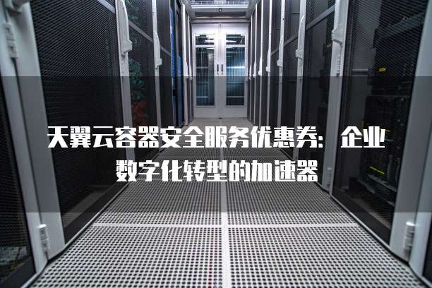 天翼云容器安全服务优惠券:企业数字化转型的加速器