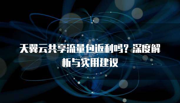 天翼云共享流量包返利吗？深度解析与实用建议