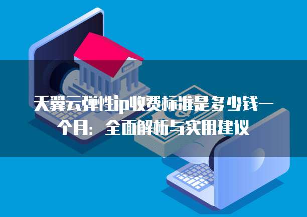 天翼云弹性ip收费标准是多少钱一个月:全面解析与实用建议