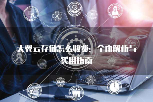 天翼云存储怎么收费:全面解析与实用指南