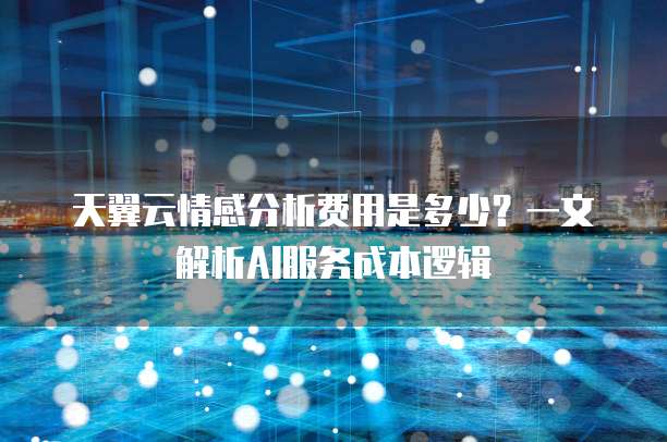 天翼云情感分析费用是多少?一文解析AI服务成本逻辑
