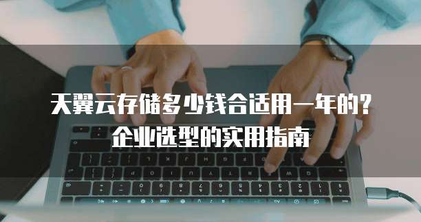 天翼云存储多少钱合适用一年的?企业选型的实用指南