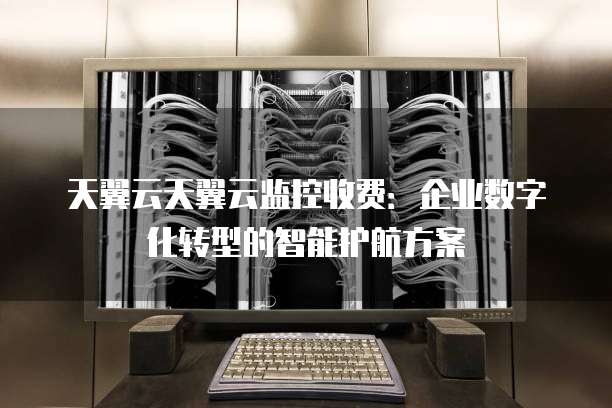天翼云天翼云监控收费:企业数字化转型的智能护航方案