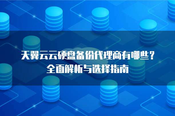 天翼云云硬盘备份代理商有哪些?全面解析与选择指南