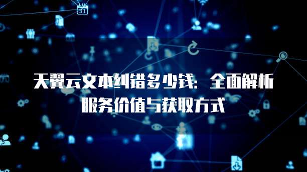天翼云文本纠错多少钱:全面解析服务价值与获取方式