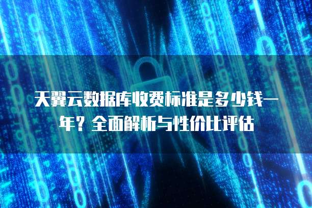 天翼云数据库收费标准是多少钱一年？全面解析与性价比评估