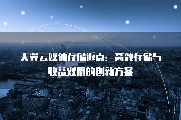 天翼云媒体存储返点:高效存储与收益双赢的创新方案