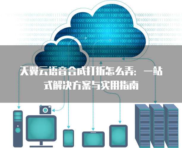 天翼云语音合成打折怎么弄:一站式解决方案与实用指南