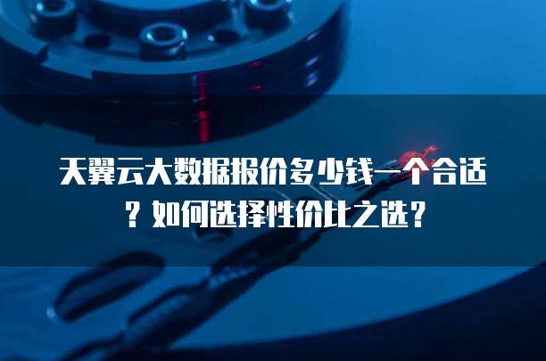 天翼云大数据报价多少钱一个合适?如何选择性价比之选?
