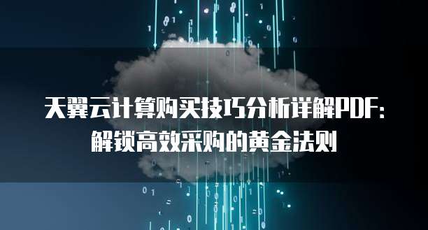 天翼云计算购买技巧分析详解PDF:解锁高效采购的黄金法则