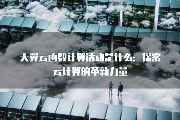 天翼云函数计算活动是什么:探索云计算的革新力量
