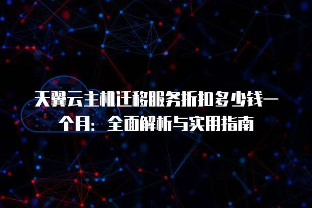 天翼云主机迁移服务折扣多少钱一个月:全面解析与实用指南