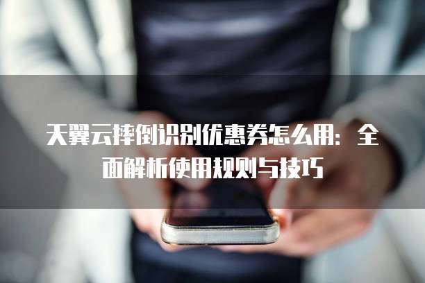 天翼云摔倒识别优惠券怎么用:全面解析使用规则与技巧