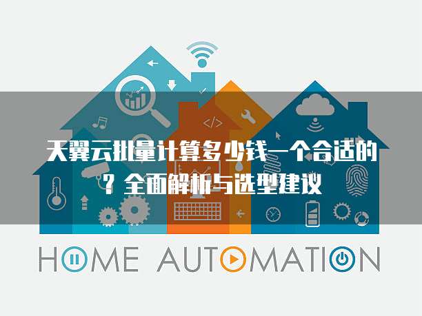 天翼云批量计算多少钱一个合适的?全面解析与选型建议