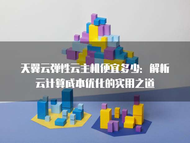天翼云弹性云主机便宜多少:解析云计算成本优化的实用之道