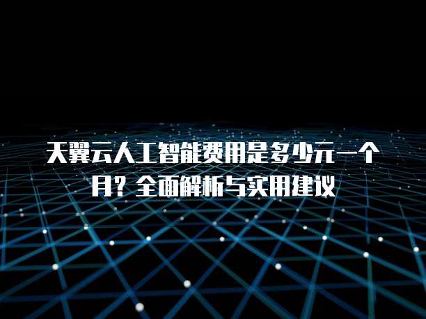 天翼云人工智能费用是多少元一个月?全面解析与实用建议