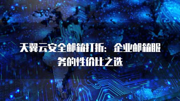 天翼云安全邮箱打折：企业邮箱服务的性价比之选