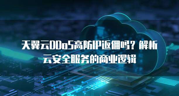 天翼云DDoS高防IP返佣吗?解析云安全服务的商业逻辑